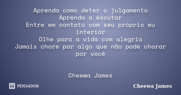 Aprenda como deter o julgamento Aprenda a escutar Entre em contato com seu próprio eu interior Olhe para a vida com alegria Jamais chore por algo que não pode c... Frase de Cheewa James.