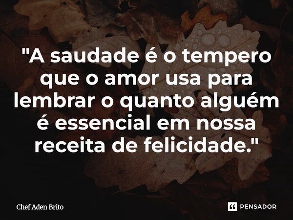 ⁠"A saudade é o tempero que o amor usa para lembrar o quanto alguém é essencial em nossa receita de felicidade."... Frase de Chef Aden Brito.