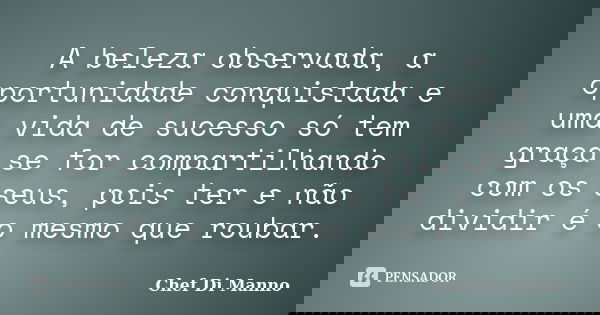 A beleza observada, a oportunidade conquistada e uma vida de sucesso só tem graça se for compartilhando com os seus, pois ter e não dividir é o mesmo que roubar... Frase de Chef Di Manno.