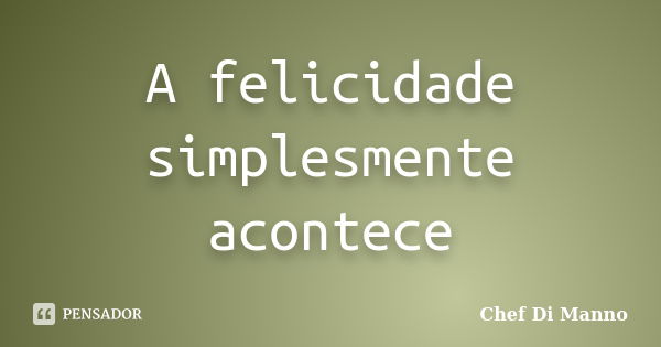 A felicidade simplesmente acontece... Frase de Chef Di Manno.