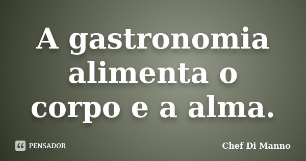 A gastronomia alimenta o corpo e a alma.... Frase de Chef Di Manno.