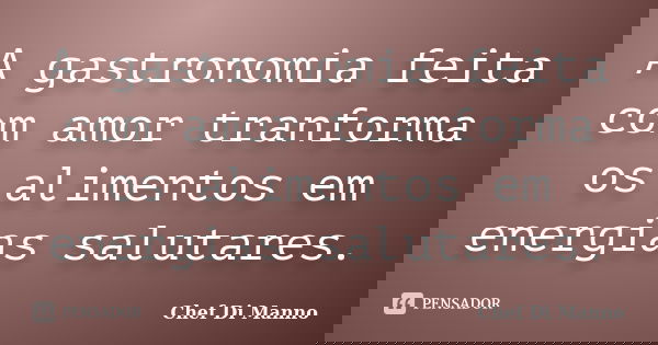 A gastronomia feita com amor tranforma os alimentos em energias salutares.... Frase de Chef Di Manno.