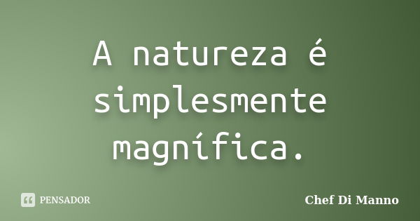 A natureza é simplesmente magnífica.... Frase de Chef Di Manno.