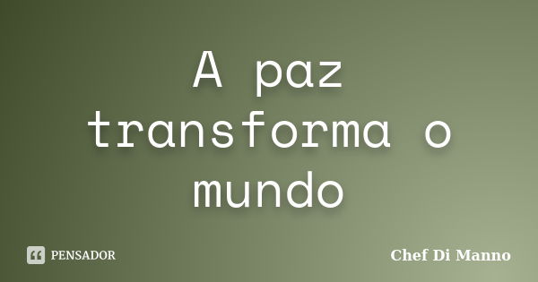 A paz transforma o mundo... Frase de Chef Di Manno.