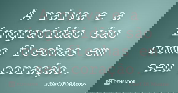 A raiva e a ingratidão são como flechas em seu coração.... Frase de Chef Di Manno.