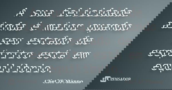 A sua felicidade ainda é maior quando seu estado de espírito está em equilíbrio.... Frase de Chef Di Manno.