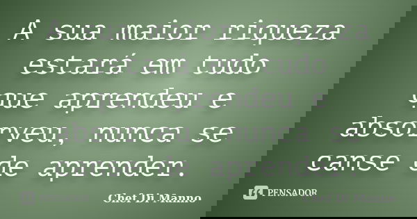 A sua maior riqueza estará em tudo que aprendeu e absorveu, nunca se canse de aprender.... Frase de Chef Di Manno.