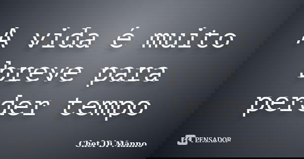A vida é muito breve para perder tempo... Frase de Chef Di Manno.