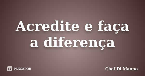 Acredite e faça a diferença... Frase de Chef Di Manno.