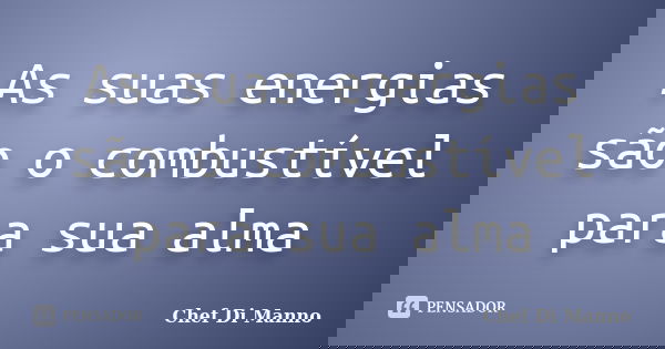 As suas energias são o combustível para sua alma... Frase de Chef Di Manno.