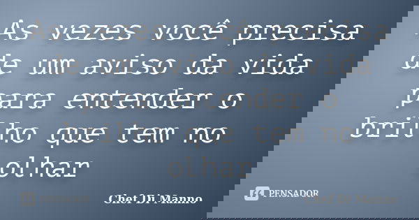 As vezes você precisa de um aviso da vida para entender o brilho que tem no olhar... Frase de Chef Di Manno.