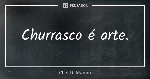 Churrasco é arte.... Frase de Chef Di Manno.