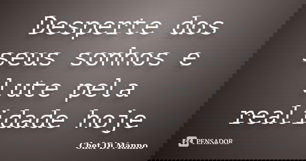 Desperte dos seus sonhos e lute pela realidade hoje... Frase de Chef Di Manno.