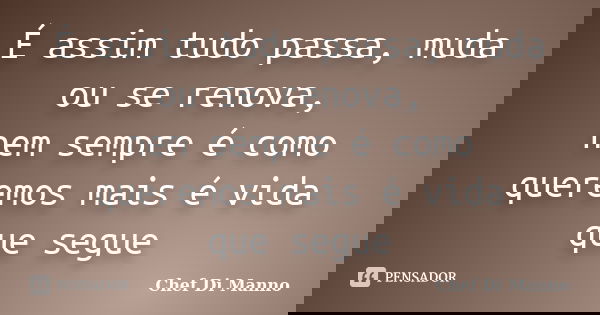 É assim tudo passa, muda ou se renova, nem sempre é como queremos mais é vida que segue... Frase de Chef Di Manno.