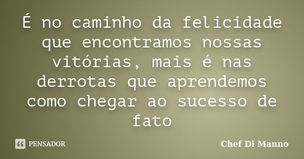 É no caminho da felicidade que encontramos nossas vitórias, mais é nas derrotas que aprendemos como chegar ao sucesso de fato... Frase de Chef Di Manno.