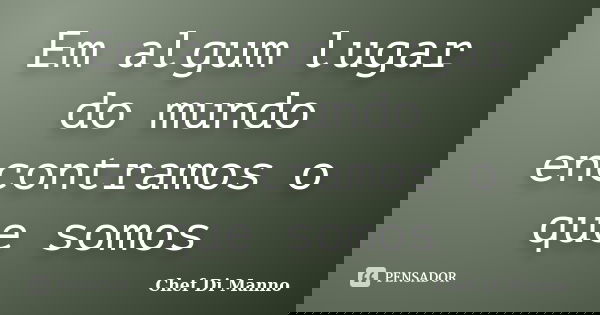 Em algum lugar do mundo encontramos o que somos... Frase de Chef Di Manno.