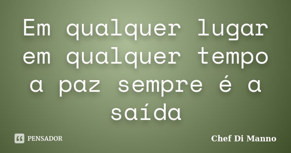 Em qualquer lugar em qualquer tempo a paz sempre é a saída... Frase de Chef Di Manno.