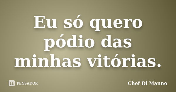 Eu só quero pódio das minhas vitórias.... Frase de Chef Di Manno.