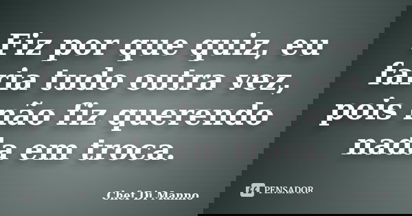 Fiz por que quiz, eu faria tudo outra vez, pois não fiz querendo nada em troca.... Frase de Chef Di Manno.