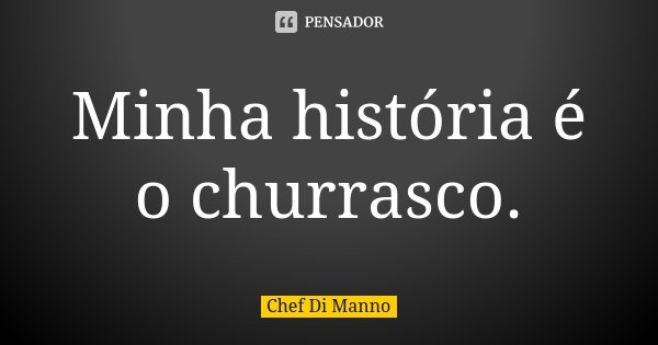 Minha história é o churrasco.... Frase de Chef Di Manno.