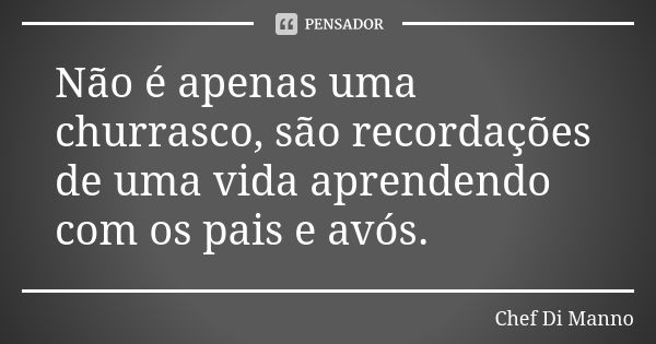 Não é apenas uma churrasco, são recordações de uma vida aprendendo com os pais e avós.... Frase de Chef Di Manno.