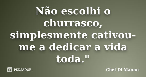 Não escolhi o churrasco, simplesmente cativou-me a dedicar a vida toda."... Frase de Chef Di Manno.