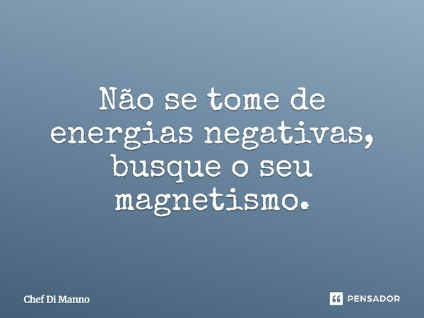 Não se tome de energias negativas, busque o seu magnetismo.... Frase de Chef Di Manno.