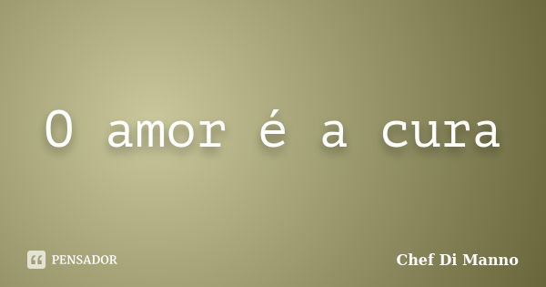 O amor é a cura... Frase de Chef Di Manno.