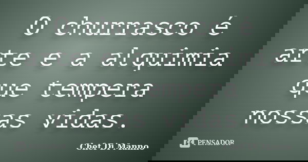 O churrasco é arte e a alquimia que tempera nossas vidas.... Frase de Chef Di Manno.
