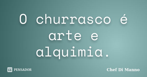 O churrasco é arte e alquimia.... Frase de Chef Di Manno.