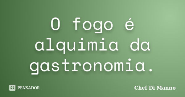 O fogo é alquimia da gastronomia.... Frase de Chef Di Manno.