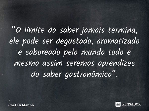 ⁠“O limite do saber jamais termina, ele pode ser degustado, aromatizado e saboreado pelo mundo todo e mesmo assim seremos aprendizes do saber gastronômico”.... Frase de Chef Di Manno.