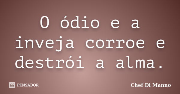 O ódio e a inveja corroe e destrói a alma.... Frase de Chef Di Manno.