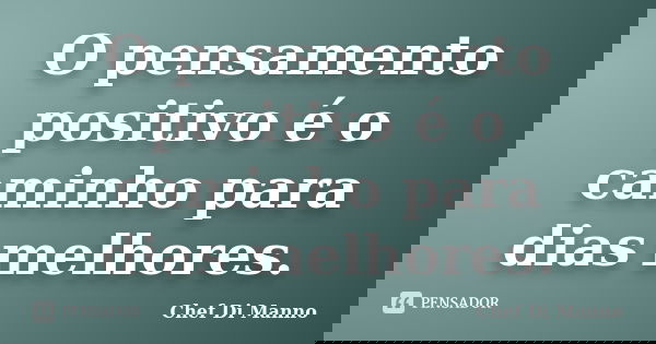 O pensamento positivo é o caminho para dias melhores.... Frase de Chef Di Manno.