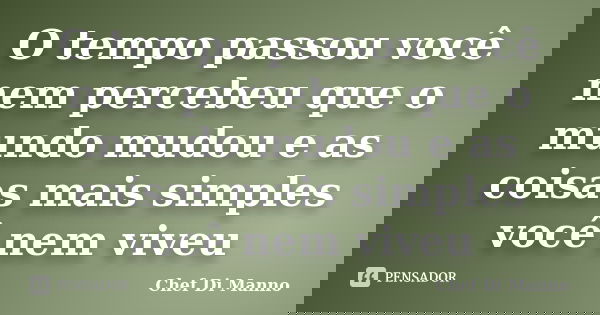 O tempo passou você nem percebeu que o mundo mudou e as coisas mais simples você nem viveu... Frase de Chef Di Manno.