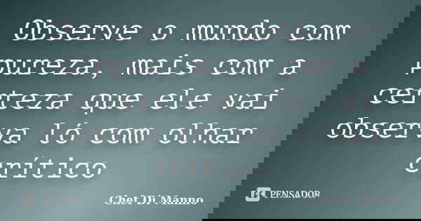 Observe o mundo com pureza, mais com a certeza que ele vai observa ló com olhar crítico... Frase de Chef Di Manno.