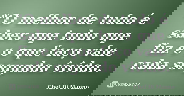 "O melhor de tudo é saber que tudo que fiz e o que faço vale cada segundo vivido.... Frase de Chef Di Manno.