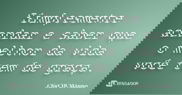 Simplesmente acordar e saber que o melhor da vida você tem de graça.... Frase de Chef Di Manno.