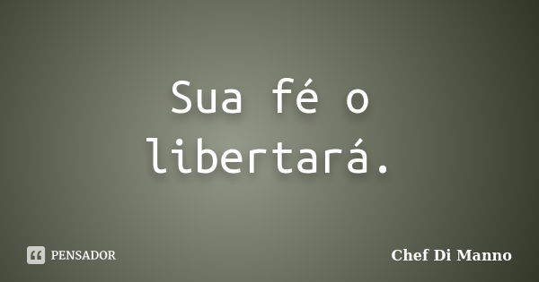 Sua fé o libertará.... Frase de Chef Di Manno.