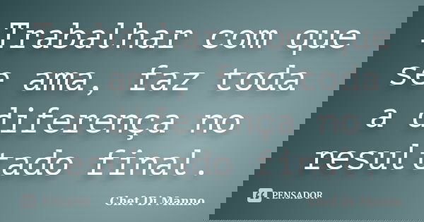 Trabalhar com que se ama, faz toda a diferença no resultado final.... Frase de Chef Di Manno.