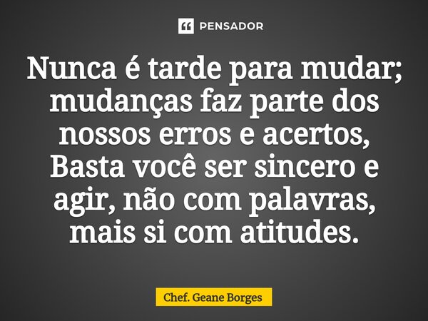 ⁠Nunca é tarde para mudar; mudanças faz parte dos nossos erros e acertos, Basta você ser sincero e agir, não com palavras, mais si com atitudes.... Frase de Chef. Geane Borges.