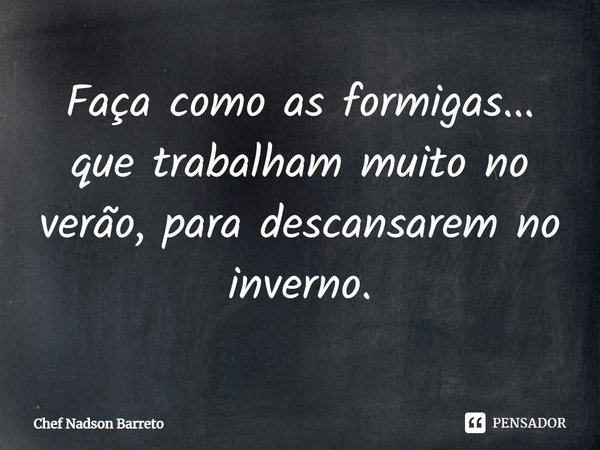 ⁠Faça como as formigas... que trabalham muito no verão, para descansarem no inverno.... Frase de Chef Nadson Barreto.