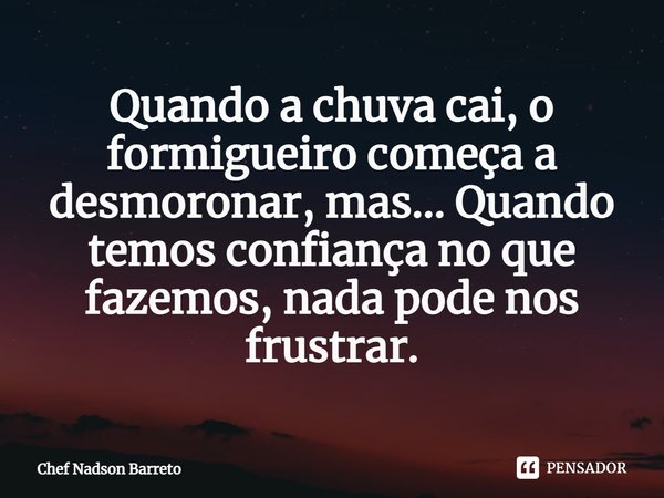 Quando a chuva cai, o formigueiro começa a desmoronar, mas... Quando temos confiança ⁠no que fazemos, nada pode nos frustrar.... Frase de Chef Nadson Barreto.