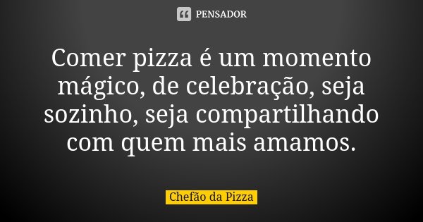 Comer pizza é um momento mágico, de celebração, seja sozinho, seja compartilhando com quem mais amamos.... Frase de Chefão da Pizza.