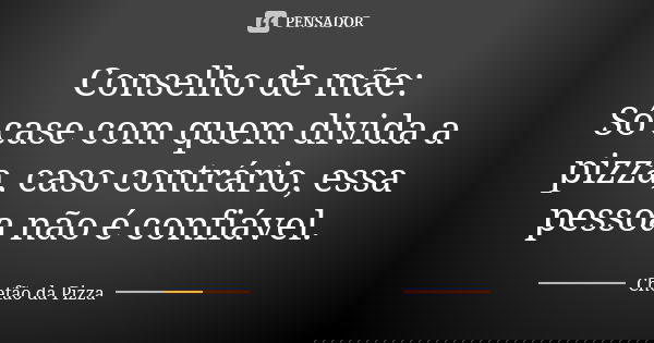 Conselho de mãe: Só case com quem divida a pizza, caso contrário, essa pessoa não é confiável.... Frase de Chefão da Pizza.