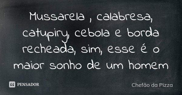 Mussarela , calabresa, catupiry, cebola e borda recheada, sim, esse é o maior sonho de um homem... Frase de Chefão da Pizza.