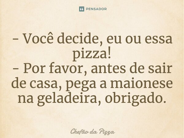 - Você decide, eu ou essa pizza! - Por favor, antes de sair de casa, pega a maionese na geladeira, obrigado.... Frase de Chefão da Pizza.