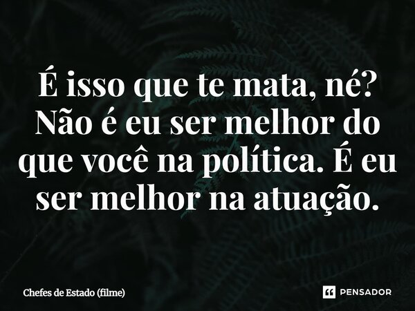 ⁠É isso que te mata, né? Não é eu ser melhor do que você na política. É eu ser melhor na atuação.... Frase de Chefes de Estado (filme).