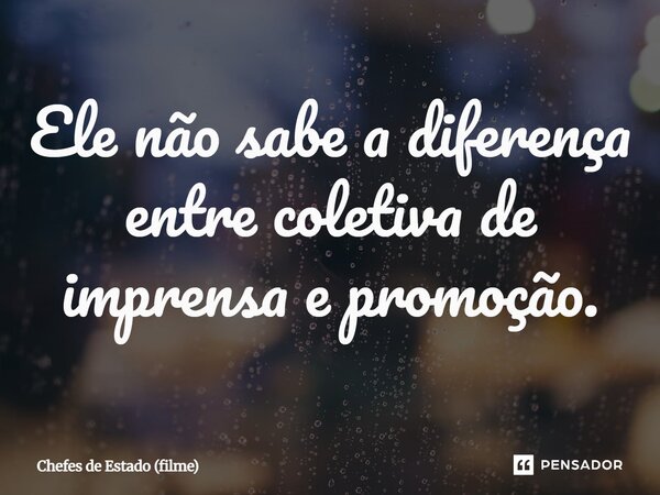 ⁠Ele não sabe a diferença entre coletiva de imprensa e promoção.... Frase de Chefes de Estado (filme).
