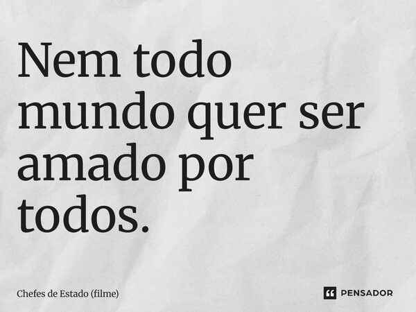 ⁠Nem todo mundo quer ser amado por todos.... Frase de Chefes de Estado (filme).